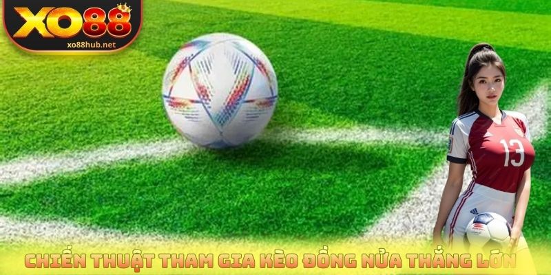Chiến thuật tham gia kèo đồng nửa thắng lớn 