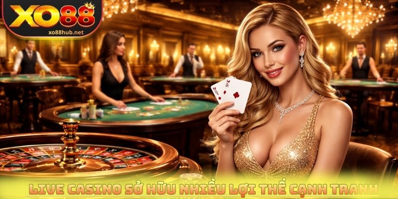 Live casino sở hữu nhiều lợi thế cạnh tranh trên thị trường